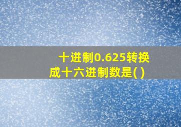 十进制0.625转换成十六进制数是( )